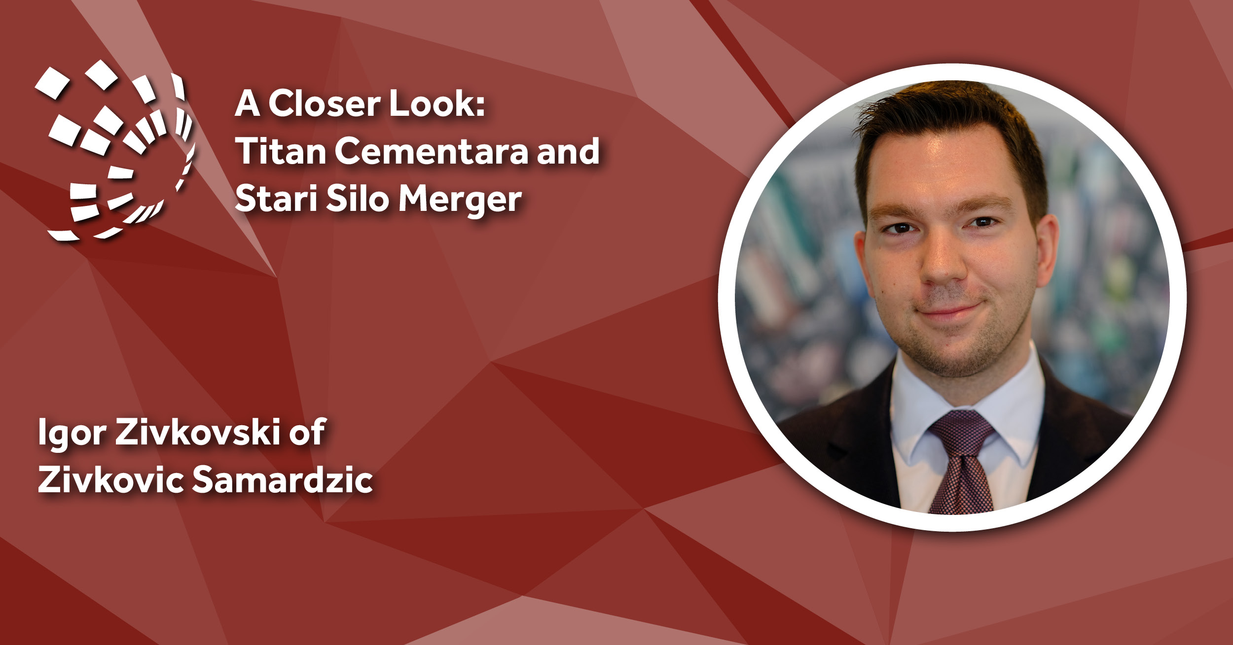 A Closer Look: Zivkovic Samardzic’s Igor Zivkovski on Titan Cementara and Stari Silo Merger